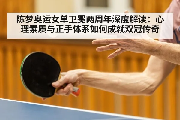 陈梦奥运女单卫冕两周年深度解读:心理素质与正手体系如何成就双冠传奇
