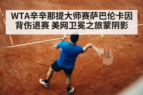 WTA辛辛那提大师赛萨巴伦卡因背伤退赛 美网卫冕之旅蒙阴影